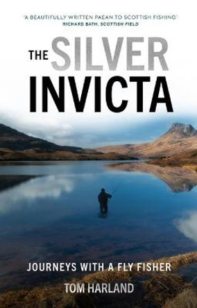 The Silver Invicta: Journeys with a Fly Fisher by Tom Harland