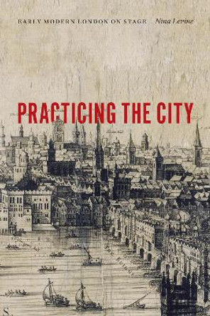 Practicing the City: Early Modern London on Stage by Nina Levine 9780823267866