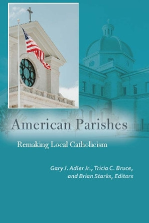 American Parishes: Remaking Local Catholicism by Gary J. Adler 9780823284351