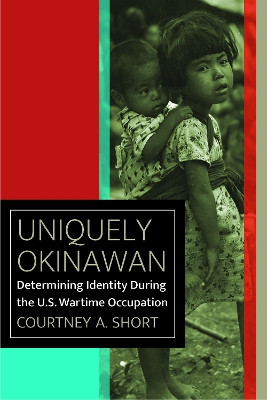 Uniquely Okinawan: Determining Identity During the U.S. Wartime Occupation by Courtney A. Short 9780823287727