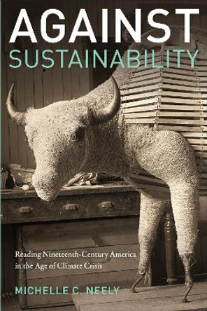 Against Sustainability: Reading Nineteenth-Century America in the Age of Climate Crisis by Michelle Neely 9780823288205