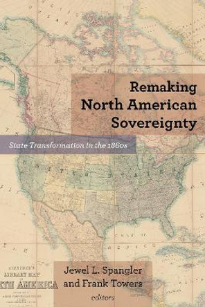 Remaking North American Sovereignty: State Transformation in the 1860s by Remaking North Ameri Jewel L. Spangler 9780823288441