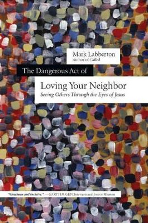 The Dangerous Act of Loving Your Neighbor: Seeing Others Through the Eyes of Jesus by Mark Labberton 9780830844647