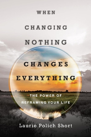 When Changing Nothing Changes Everything: The Power of Reframing Your Life by Laurie Polich Short 9780830844791