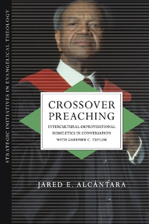 Crossover Preaching: Intercultural-Improvisational Homiletics in Conversation with Gardner C. Taylor by Jared E. Alcantara 9780830839087