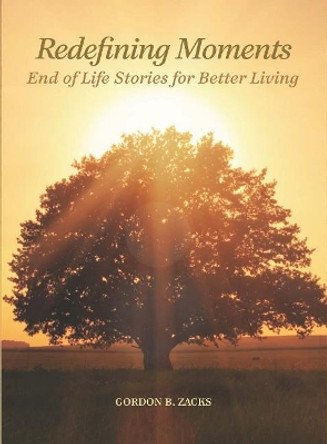 Redefining Moments: End of Life Stories for Better Living by Gordon Zacks 9780825307355