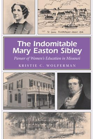 The Indomitable Mary Easton Sibley: Pioneer of Women's Education in Missouri by Kristie C. Wolferman 9780826218056