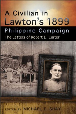 A Civilian in Lawton's 1899 Philippine Campaign: The Letters of Robert D. Carter by Michael E. Shay 9780826220080