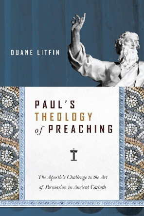 Paul's Theology of Preaching: The Apostle's Challenge to the Art of Persuasion in Ancient Corinth by Duane Litfin 9780830824717