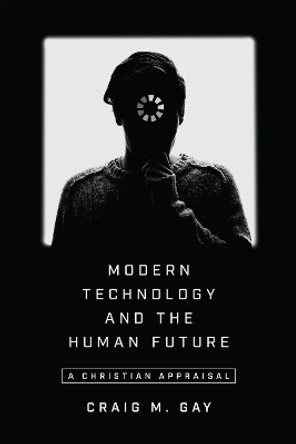 Modern Technology and the Human Future: A Christian Appraisal by Craig M. Gay 9780830852208