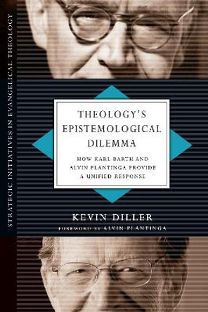 Theology's Epistemological Dilemma: How Karl Barth and Alvin Plantinga Provide a Unified Response by Kevin Diller 9780830839063