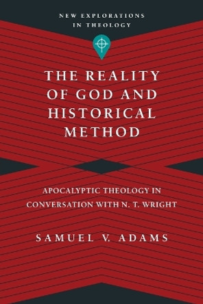 The Reality of God and Historical Method: Apocalyptic Theology in Conversation with N. T. Wright by Samuel V. Adams 9780830849147