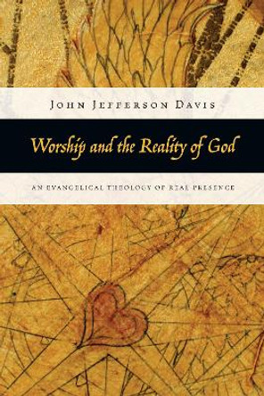 Worship and the Reality of God: An Evangelical Theology of Real Presence by John Jefferson Davis 9780830838844