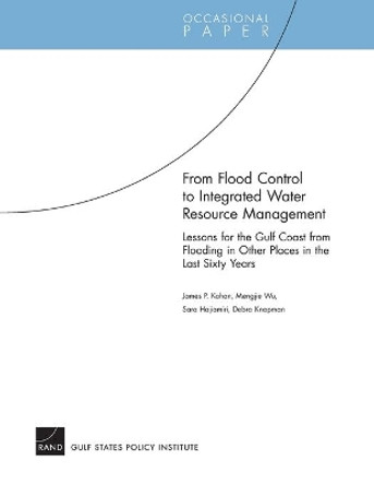 From Flood Control to Integrated Water Resource Management: Lessons for the Gulf Coast from Flooding in Other Places in the Last Sixty Years by James P Kahan 9780833039842