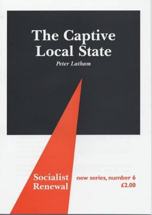 The Captive Local State: Local Democracy Under Seige by Peter Latham 9780851246512