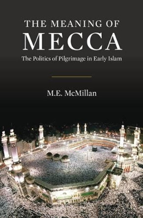 The Meaning of Mecca: The Politics of Pilgrimage in Early Islam by M. E. McMillan 9780863564376