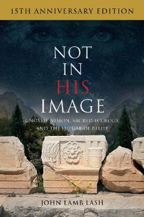 Not in His Image (15th Anniversary Edition): Gnostic Vision, Sacred Ecology, and the Future of Belief by John Lamb Lash