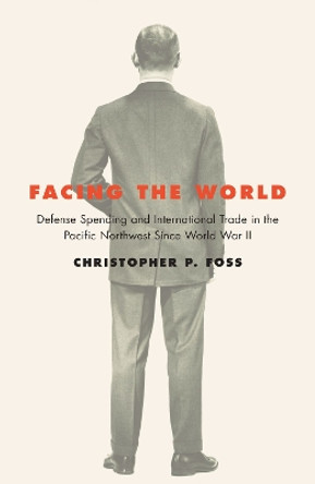 Facing the World: Defense Spending and International Trade in the Pacific Northwest Since World War II by Christopher P. Foss 9780870719905