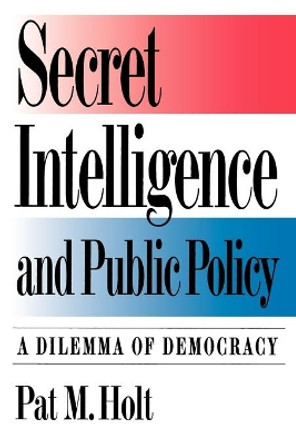 Secret Intelligence and Public Policy: A Dilemma of Democracy by Pat M. Holt 9780871876836
