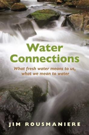 The Water Connections: What Fresh Water Means to Us, What We Mean to Water by Jim Rousmaniere 9780872332768