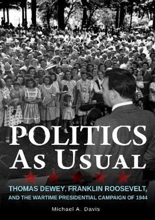 Politics as Usual: Thomas Dewey, Franklin Roosevelt, and the Wartime Presidential campaign of 1944 by Michael A. Davis 9780875807119