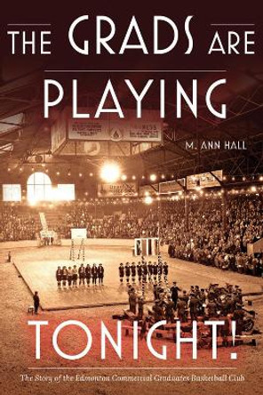 The Grads Are Playing Tonight!: The Story of the Edmonton Commercial Graduates Basketball Club by M. Ann Hall 9780888646026