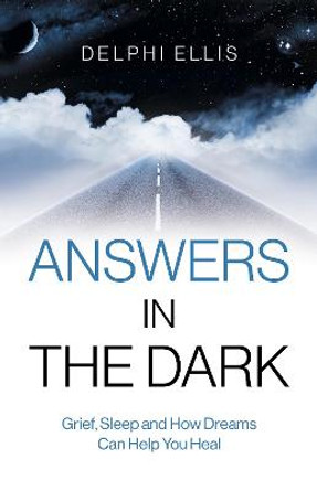 Answers in the Dark - Grief, Sleep and How Dreams Can Help You Heal by Delphi Ellis