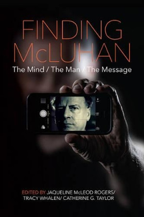 Finding McLuhan: The Mind / The Man / The Message by Jaqueline McLeod Rogers 9780889773752