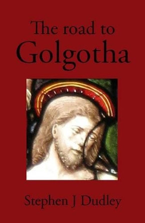 The Road to Golgotha: The Chronology of the Life of Jesus of Nazareth by Stephen J. Dudley 9780956875853