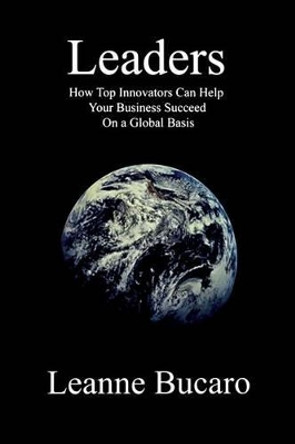 Leaders: How Top Innovators Can Help Your Business Succeed on a Global Basis by Leanne Bucaro 9780978107024