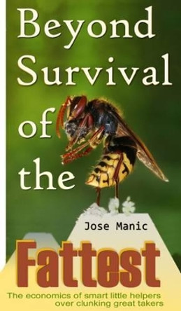 Beyond Survival of the Fattest: The Economics of Smart Little Helpers Over Great Clunking Takers: 2016 by Jose T. Manic 9780992942021