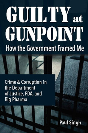Guilty at Gunpoint: How the Government Framed Me by Paul Singh 9780997054187