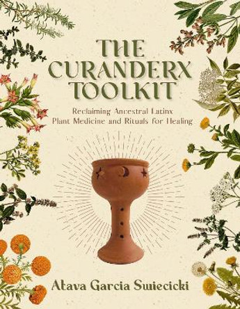 The Curanderx Toolkit: Reclaiming Ancestral Plant Medicine and Rituals for Healing by Atava Garcia Swiecicki