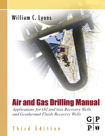 Air and Gas Drilling Manual: Applications for Oil and Gas Recovery Wells and Geothermal Fluids Recovery Wells by William C. Lyons 9780123708953
