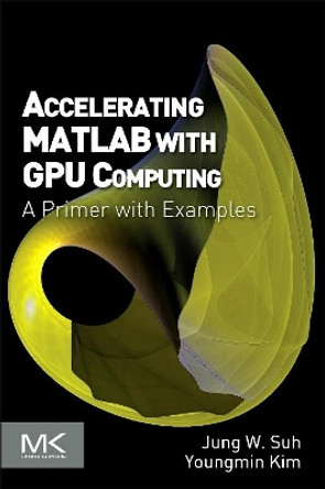 Accelerating MATLAB with GPU Computing: A Primer with Examples by Jung W. Suh 9780124080805