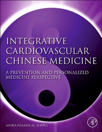 Integrative Cardiovascular Chinese Medicine: A Prevention and Personalized Medicine Perspective by Anika Niambi Al-Shura 9780124200142