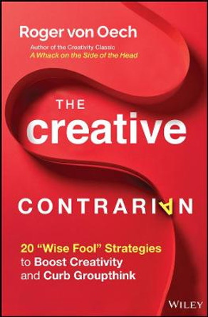 The Creative Contrarian: 20 &quot;Wise Fool&quot; Strategies to Boost Creativity and Curb Groupthink by Roger von Oech