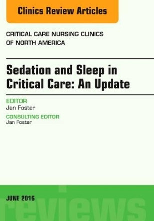 Sedation and Sleep in Critical Care: An Update, An Issue of Critical Care Nursing Clinics by Jan Foster 9780323446525