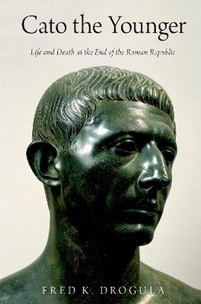 Cato the Younger: Life and Death at the End of the Roman Republic by Fred K. Drogula