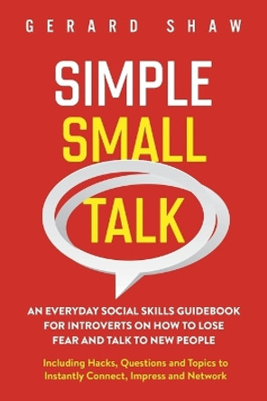 Simple Small Talk: An Everyday Social Skills Guidebook for Introverts on How to Lose Fear and Talk to New People. Including Hacks, Questions and Topics to Instantly Connect, Impress and Network by Gerard Shaw 9781647800468