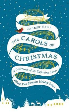 The Carols of Christmas: A Celebration of the Surprising Stories Behind Your Favorite Holiday Songs by Andrew Gant 9780718031527