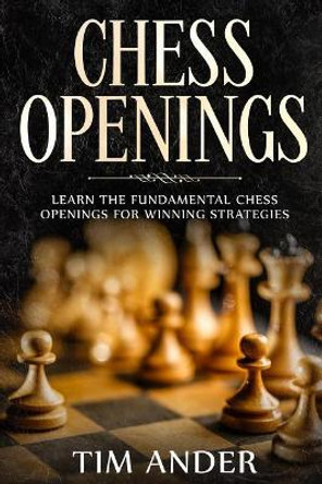 Chess Openings: Learn the Fundamental Chess Openings for Winning Strategies by Tim Ander 9781793247360