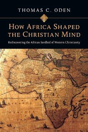 How Africa Shaped the Christian Mind: Rediscovering the African Seedbed of Western Christianity by Thomas C. Oden 9780830837052