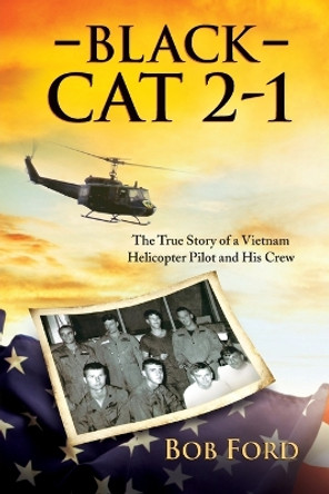 Black Cat 2-1: The True Story of a Vietnam Helicopter Pilot and His Crew by Bob Ford 9781612548968