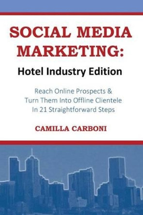 Social Media Marketing: Hotel Industry Edition: Reach Online Prospects & Turn Them Into Offline Clientele In 21 Straightforward Steps by Camilla Carboni 9780991203109