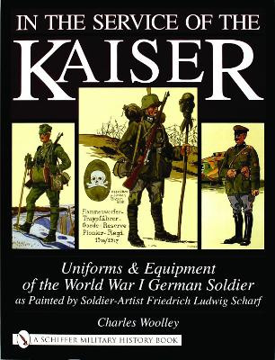 In the Service of the Kaiser: Uniforms and Equipment of the World War I German Soldier as Painted by Soldier-Artist Friedrich Ludwig Scharf by Charles Woolley