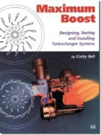 Maximum Boost: Designing, Testing and Installing Turbocharger Systems by Corky Bell