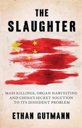 The Slaughter: Mass Killings, Organ Harvesting, and China's Secret Solution to its Dissident Problem by Ethan Gutmann