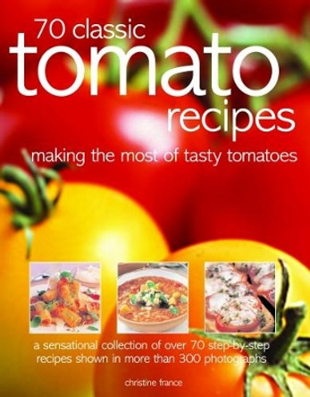 70 Classic Tomato Recipes: Making the most of tasty tomatoes: a sensational collection of over 70 step-by-step recipes shown in more than 300 photographs by Christine France