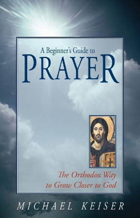 A Beginner's Guide to Prayer: The Orthodox Way to Draw Nearer to God by Michael Keiser